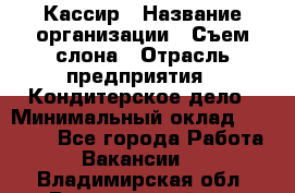 Кассир › Название организации ­ Съем слона › Отрасль предприятия ­ Кондитерское дело › Минимальный оклад ­ 18 000 - Все города Работа » Вакансии   . Владимирская обл.,Вязниковский р-н